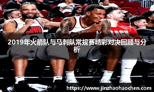 2019年火箭队与马刺队常规赛精彩对决回顾与分析