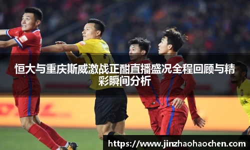 恒大与重庆斯威激战正酣直播盛况全程回顾与精彩瞬间分析