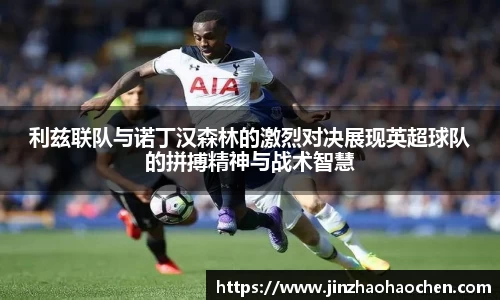 利兹联队与诺丁汉森林的激烈对决展现英超球队的拼搏精神与战术智慧