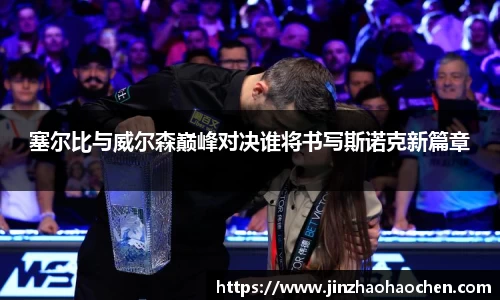 塞尔比与威尔森巅峰对决谁将书写斯诺克新篇章