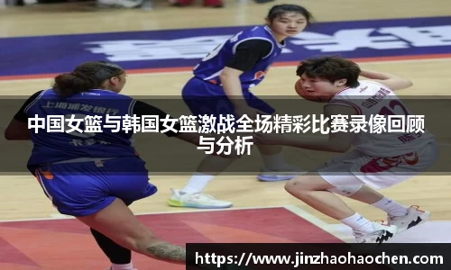 中国女篮与韩国女篮激战全场精彩比赛录像回顾与分析