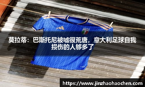 莫拉蒂：巴斯托尼被嘘很荒唐，意大利足球自我损伤的人够多了