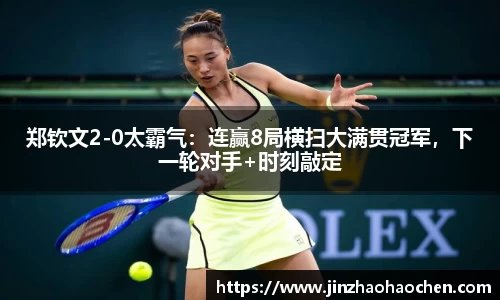 郑钦文2-0太霸气：连赢8局横扫大满贯冠军，下一轮对手+时刻敲定