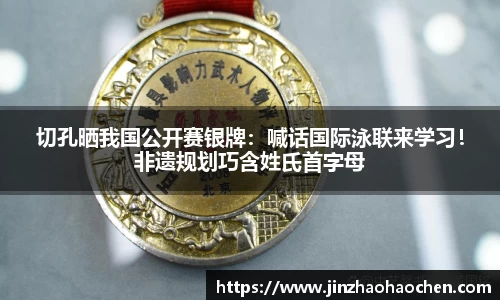 切孔晒我国公开赛银牌：喊话国际泳联来学习！非遗规划巧含姓氏首字母