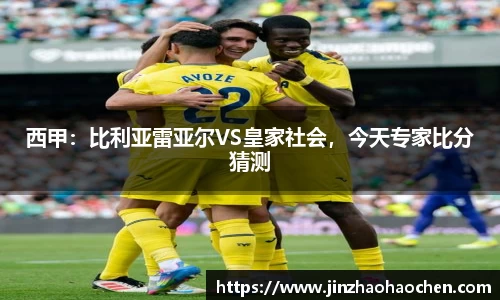 西甲：比利亚雷亚尔VS皇家社会，今天专家比分猜测