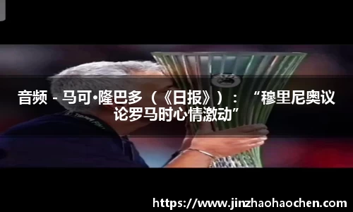 音频 - 马可·隆巴多（《日报》）：“穆里尼奥议论罗马时心情激动”